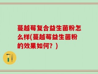 蔓越莓复合益生菌粉怎么样(蔓越莓益生菌粉的效果如何？)