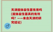 天津固体益生菌有用吗(固体益生菌真的有效吗？——来自天津的研究结论)