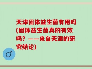 天津固体益生菌有用吗(固体益生菌真的有效吗？——来自天津的研究结论)