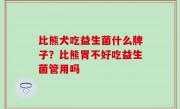 比熊犬吃益生菌什么牌子？比熊胃不好吃益生菌管用吗