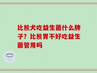 比熊犬吃益生菌什么牌子？比熊胃不好吃益生菌管用吗
