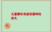 儿童要补充益生菌吗吃多久