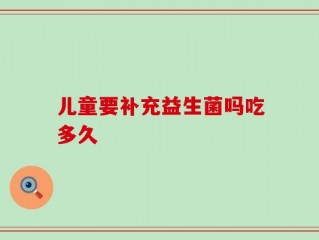 儿童要补充益生菌吗吃多久