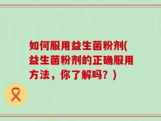 如何服用益生菌粉剂(益生菌粉剂的正确服用方法，你了解吗？)