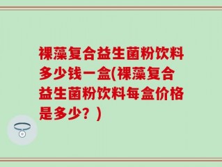 裸藻复合益生菌粉饮料多少钱一盒(裸藻复合益生菌粉饮料每盒价格是多少？)