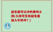 益生菌可以冲奶里吗小孩(小孩可否将益生菌加入牛奶中？)