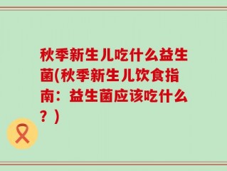 秋季新生儿吃什么益生菌(秋季新生儿饮食指南：益生菌应该吃什么？)