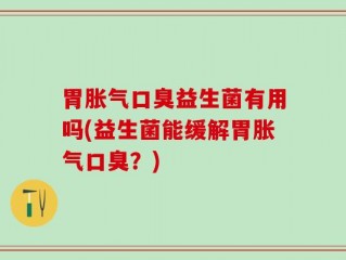 胃胀气口臭益生菌有用吗(益生菌能缓解胃胀气口臭？)