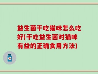 益生菌干吃猫咪怎么吃好(干吃益生菌对猫咪有益的正确食用方法)