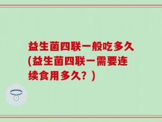 益生菌四联一般吃多久(益生菌四联一需要连续食用多久？)