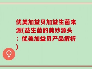 优美加益贝加益生菌来源(益生菌的美妙源头：优美加益贝产品解析)