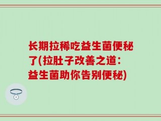 长期拉稀吃益生菌便秘了(拉肚子改善之道：益生菌助你告别便秘)