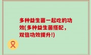 多种益生菌一起吃的功效(多种益生菌搭配，双倍功效提升!)
