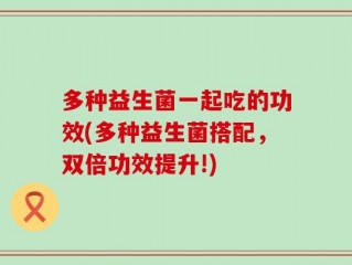 多种益生菌一起吃的功效(多种益生菌搭配，双倍功效提升!)