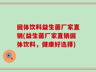 固体饮料益生菌厂家直销(益生菌厂家直销固体饮料，健康好选择)
