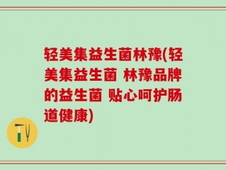 轻美集益生菌林豫(轻美集益生菌 林豫品牌的益生菌 贴心呵护肠道健康)