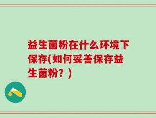 益生菌粉在什么环境下保存(如何妥善保存益生菌粉？)