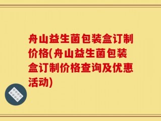 舟山益生菌包装盒订制价格(舟山益生菌包装盒订制价格查询及优惠活动)