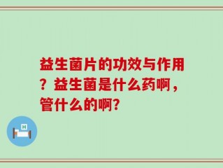 益生菌片的功效与作用？益生菌是什么药啊，管什么的啊？