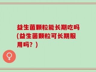 益生菌颗粒能长期吃吗(益生菌颗粒可长期服用吗？)