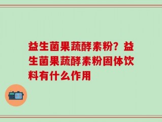 益生菌果蔬酵素粉？益生菌果蔬酵素粉固体饮料有什么作用