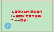 人要摄入益生菌吗知乎(人需要补充益生菌吗？——知乎)
