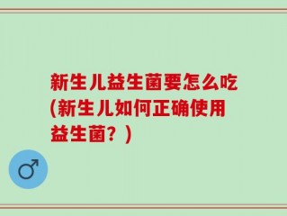 新生儿益生菌要怎么吃(新生儿如何正确使用益生菌？)