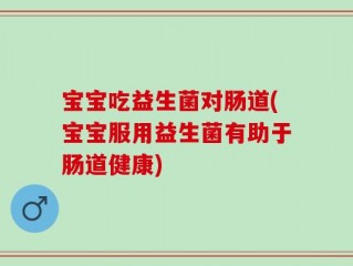 宝宝吃益生菌对肠道(宝宝服用益生菌有助于肠道健康)