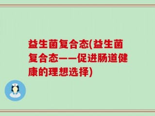 益生菌复合态(益生菌复合态——促进肠道健康的理想选择)