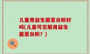 儿童用益生菌蛋白粉好吗(儿童可否服用益生菌蛋白粉？)