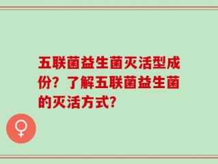五联菌益生菌灭活型成份？了解五联菌益生菌的灭活方式？