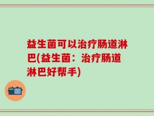 益生菌可以治疗肠道淋巴(益生菌：治疗肠道淋巴好帮手)