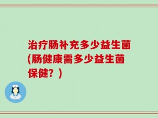 治疗肠补充多少益生菌(肠健康需多少益生菌保健？)