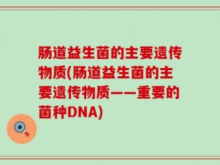 肠道益生菌的主要遗传物质(肠道益生菌的主要遗传物质——重要的菌种DNA)