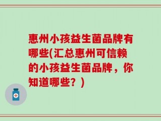惠州小孩益生菌品牌有哪些(汇总惠州可信赖的小孩益生菌品牌，你知道哪些？)