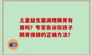 儿童益生菌调理肠胃有用吗？专家告诉你孩子肠胃保健的正确方法？