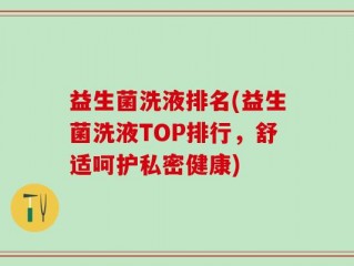 益生菌洗液排名(益生菌洗液TOP排行，舒适呵护私密健康)