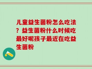 儿童益生菌粉怎么吃法？益生菌粉什么时候吃最好呢孩子最近在吃益生菌粉