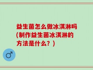 益生菌怎么做冰淇淋吗(制作益生菌冰淇淋的方法是什么？)