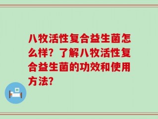八牧活性复合益生菌怎么样？了解八牧活性复合益生菌的功效和使用方法？