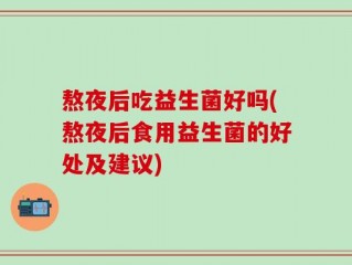 熬夜后吃益生菌好吗(熬夜后食用益生菌的好处及建议)