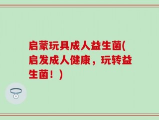 启蒙玩具成人益生菌(启发成人健康，玩转益生菌！)
