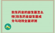 敖东药业的益生菌怎么样(敖东药业益生菌成分与功效全面评测