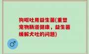 狗呕吐用益生菌(重塑宠物肠道健康，益生菌缓解犬吐的问题)