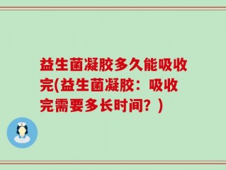 益生菌凝胶多久能吸收完(益生菌凝胶：吸收完需要多长时间？)