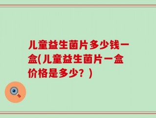 儿童益生菌片多少钱一盒(儿童益生菌片一盒价格是多少？)