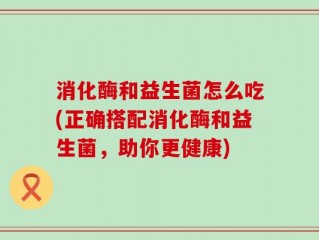 消化酶和益生菌怎么吃(正确搭配消化酶和益生菌，助你更健康)