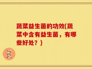 蔬菜益生菌的功效(蔬菜中含有益生菌，有哪些好处？)
