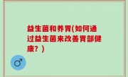 益生菌和养胃(如何通过益生菌来改善胃部健康？)