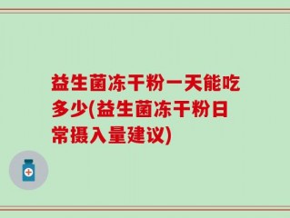 益生菌冻干粉一天能吃多少(益生菌冻干粉日常摄入量建议)